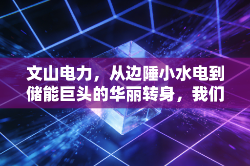 文山电力，从边陲小水电到储能巨头的华丽转身，我们该如何看懂这场资本局？