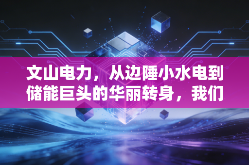 文山电力，从边陲小水电到储能巨头的华丽转身，我们该如何看懂这场资本局？