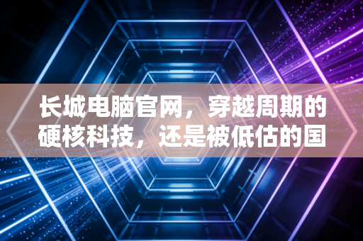 长城电脑官网，穿越周期的硬核科技，还是被低估的国家队底牌？