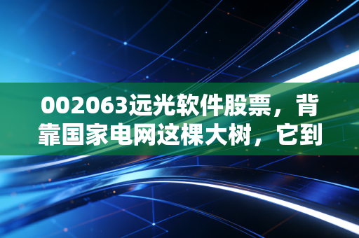 002063远光软件股票，背靠国家电网这棵大树，它到底是不是一只值得长情的潜力股？