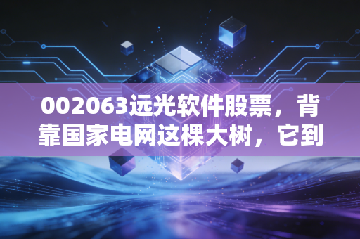 002063远光软件股票，背靠国家电网这棵大树，它到底是不是一只值得长情的潜力股？