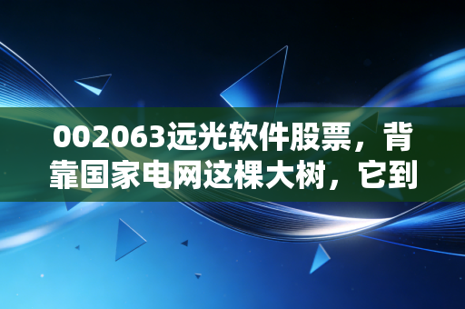 002063远光软件股票，背靠国家电网这棵大树，它到底是不是一只值得长情的潜力股？