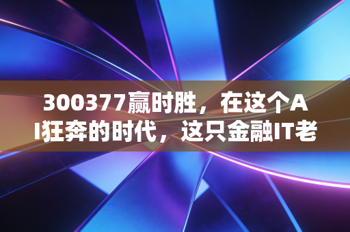 300377赢时胜，在这个AI狂奔的时代，这只金融IT老兵还能赢几次？