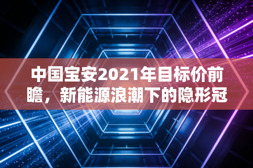 中国宝安2021年目标价前瞻，新能源浪潮下的隐形冠军能否冲击35元高地？