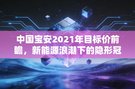 中国宝安2021年目标价前瞻，新能源浪潮下的隐形冠军能否冲击35元高地？