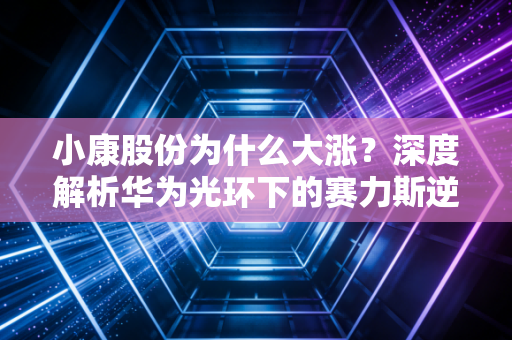 小康股份为什么大涨？深度解析华为光环下的赛力斯逆袭之路与投资逻辑