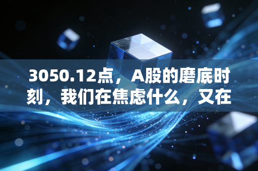 3050.12点，A股的磨底时刻，我们在焦虑什么，又在期待什么？