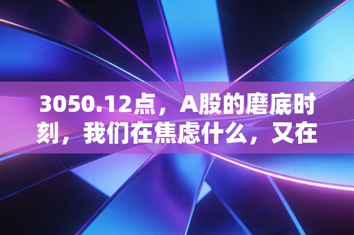 3050.12点，A股的磨底时刻，我们在焦虑什么，又在期待什么？