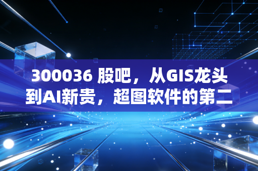 300036 股吧，从GIS龙头到AI新贵，超图软件的第二春真的来了吗？
