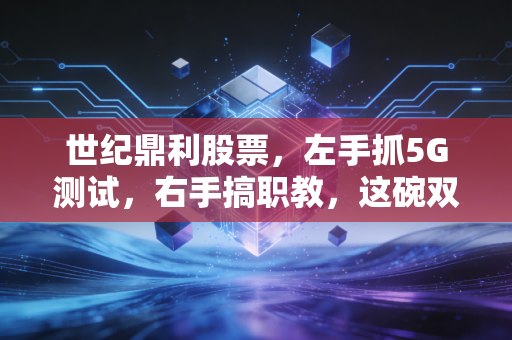 世纪鼎利股票，左手抓5G测试，右手搞职教，这碗双主业饭到底香不香？