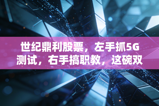 世纪鼎利股票，左手抓5G测试，右手搞职教，这碗双主业饭到底香不香？