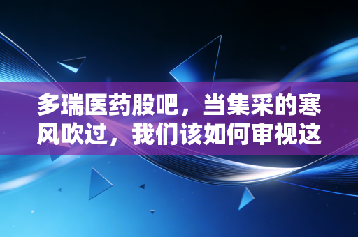 多瑞医药股吧，当集采的寒风吹过，我们该如何审视这只医药小票的悲欢？