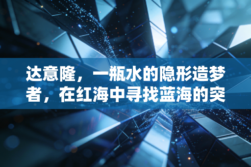 达意隆，一瓶水的隐形造梦者，在红海中寻找蓝海的突围样本