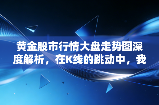黄金股市行情大盘走势图深度解析，在K线的跳动中，我们该如何安放自己的焦虑？