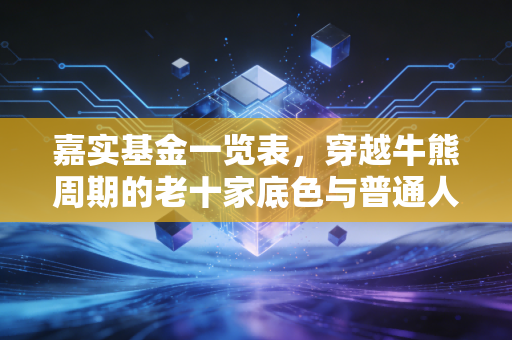 嘉实基金一览表,穿越牛熊周期的老十家底色与普通人的投资选择