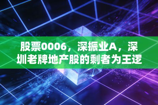 股票0006，深振业A，深圳老牌地产股的剩者为王逻辑还能成立吗？