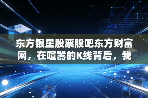 东方银星股票股吧东方财富网，在喧嚣的K线背后，我们究竟在交易什么？