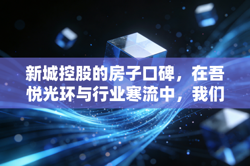 新城控股的房子口碑，在吾悦光环与行业寒流中，我们该如何审视？