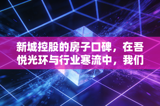 新城控股的房子口碑，在吾悦光环与行业寒流中，我们该如何审视？