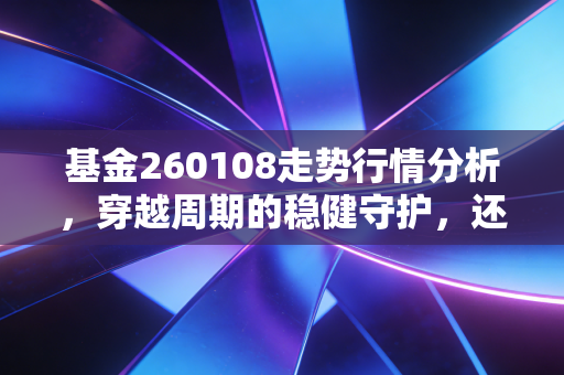 基金260108走势行情分析，穿越周期的稳健守护，还是被遗忘的老古董？