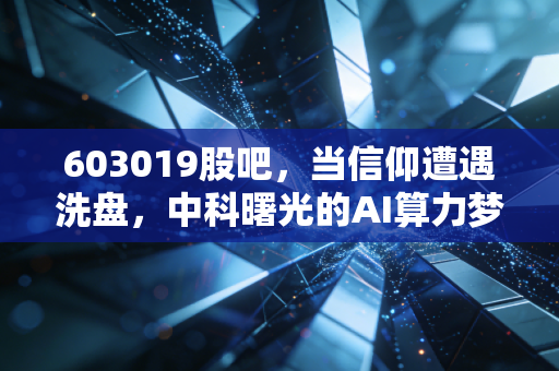 603019股吧，当信仰遭遇洗盘，中科曙光的AI算力梦还能做多久？