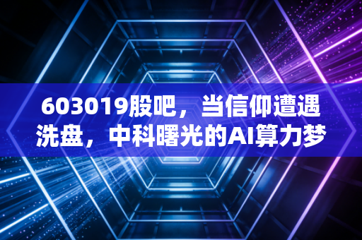 603019股吧，当信仰遭遇洗盘，中科曙光的AI算力梦还能做多久？