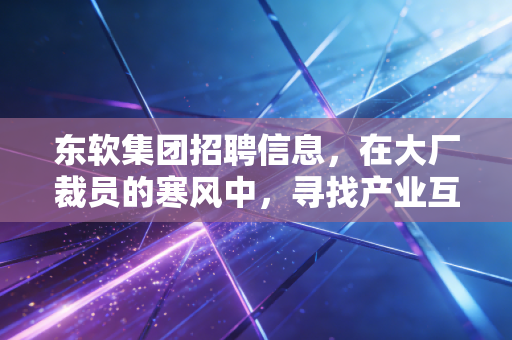 东软集团招聘信息，在大厂裁员的寒风中，寻找产业互联网的避风港与新风口