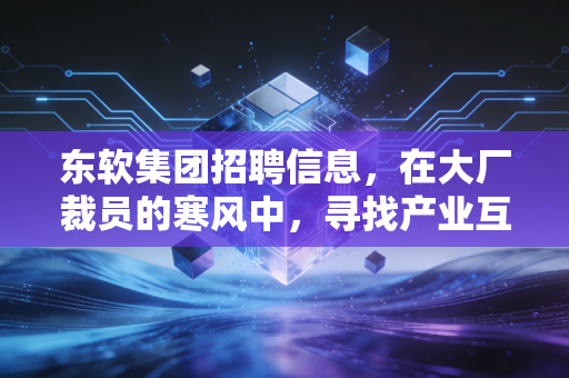 东软集团招聘信息，在大厂裁员的寒风中，寻找产业互联网的避风港与新风口