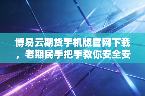 博易云期货手机版官网下载，老期民手把手教你安全安装与高效实战指南