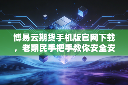 博易云期货手机版官网下载，老期民手把手教你安全安装与高效实战指南