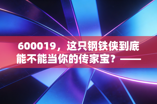 600019，这只钢铁侠到底能不能当你的传家宝？——深度聊聊宝钢股份的投资逻辑