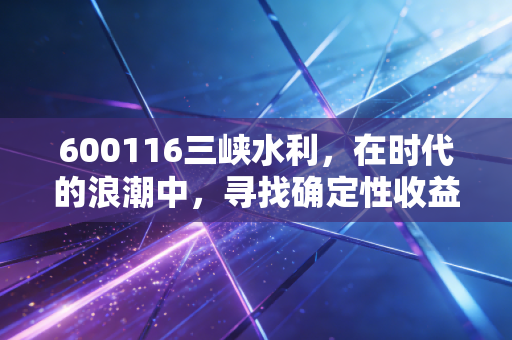 600116三峡水利，在时代的浪潮中，寻找确定性收益的压舱石