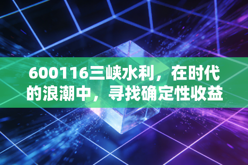 600116三峡水利，在时代的浪潮中，寻找确定性收益的压舱石