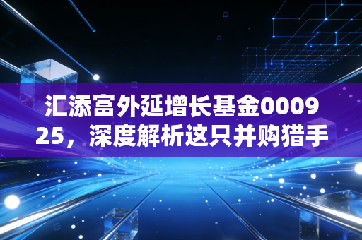 汇添富外延增长基金000925，深度解析这只并购猎手的成色与潜力