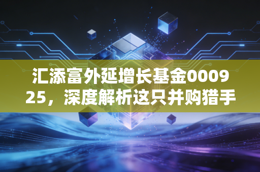 汇添富外延增长基金000925，深度解析这只并购猎手的成色与潜力