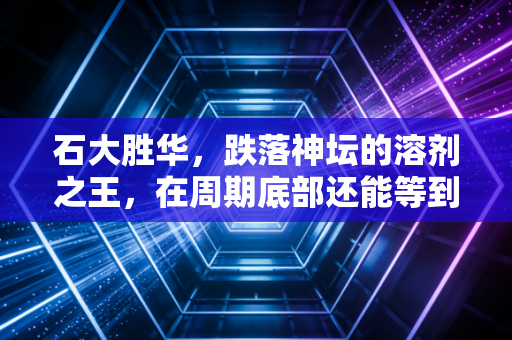 石大胜华，跌落神坛的溶剂之王，在周期底部还能等到春天吗？
