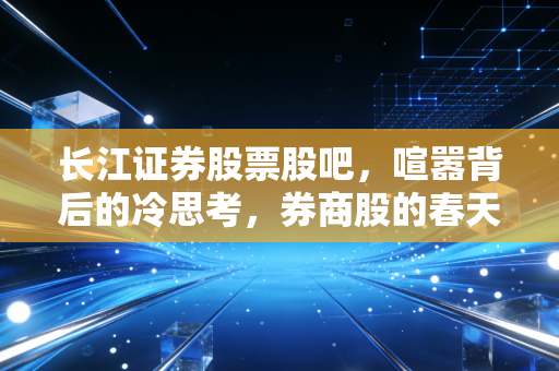 长江证券股票股吧，喧嚣背后的冷思考，券商股的春天真的来了吗？