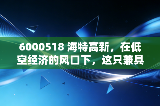 6000518 海特高新,在低空经济的风口下,这只兼具修飞机与造芯片的隐形冠军还能飞多远?