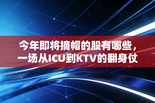 今年即将摘帽的股有哪些,一场从ICU到KTV的翻身仗,普通散户该不该跟?