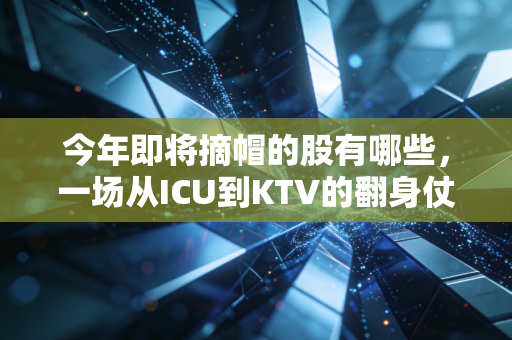 今年即将摘帽的股有哪些，一场从ICU到KTV的翻身仗，普通散户该不该跟？