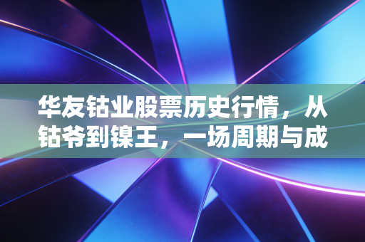 华友钴业股票历史行情，从钴爷到镍王，一场周期与成长的惊险博弈