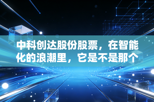 中科创达股份股票,在智能化的浪潮里,它是不是那个最稳的隐形冠军?