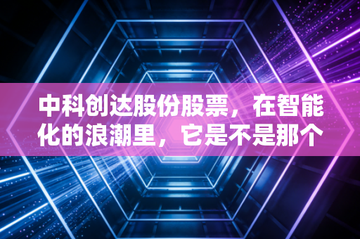 中科创达股份股票，在智能化的浪潮里，它是不是那个最稳的隐形冠军？