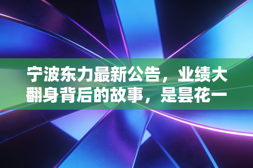 宁波东力最新公告，业绩大翻身背后的故事，是昙花一现还是绝地反击？