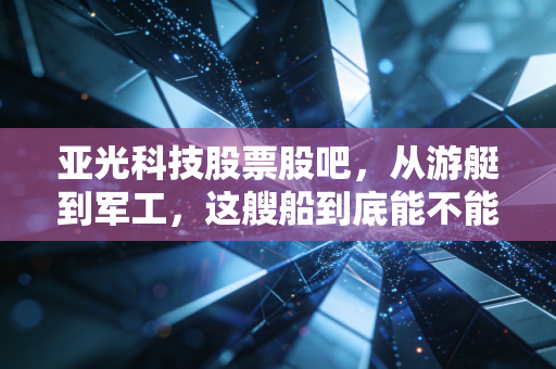 亚光科技股票股吧，从游艇到军工，这艘船到底能不能带我们上岸？