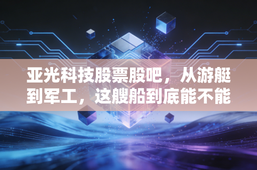 亚光科技股票股吧，从游艇到军工，这艘船到底能不能带我们上岸？