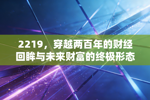 2219,穿越两百年的财经回眸与未来财富的终极形态