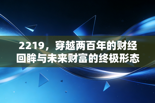 2219，穿越两百年的财经回眸与未来财富的终极形态