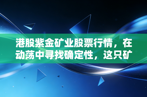 港股紫金矿业股票行情，在动荡中寻找确定性，这只矿茅还能打吗？