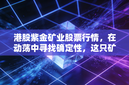 港股紫金矿业股票行情，在动荡中寻找确定性，这只矿茅还能打吗？